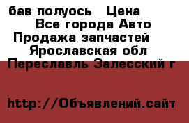  Baw бав полуось › Цена ­ 1 800 - Все города Авто » Продажа запчастей   . Ярославская обл.,Переславль-Залесский г.